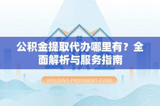 盈江公积金提取代办哪里有？全面解析与服务指南