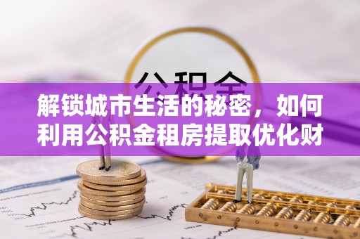 盈江解锁城市生活的秘密，如何利用公积金租房提取优化财务规划