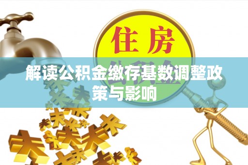 盈江解读公积金缴存基数调整政策与影响