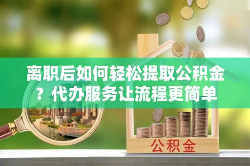 盈江离职后如何轻松提取公积金？代办服务让流程更简单
