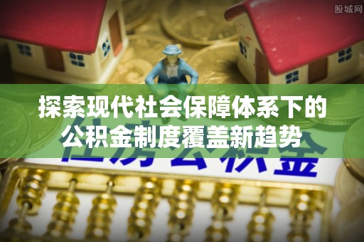 盈江探索现代社会保障体系下的公积金制度覆盖新趋势