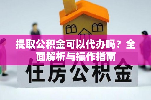 盈江提取公积金可以代办吗？全面解析与操作指南