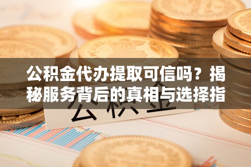 盈江公积金代办提取可信吗？揭秘服务背后的真相与选择指南