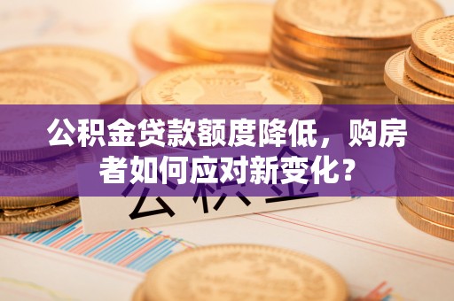 盈江公积金贷款额度降低，购房者如何应对新变化？