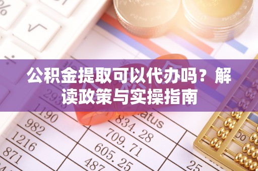 盈江公积金提取可以代办吗？解读政策与实操指南