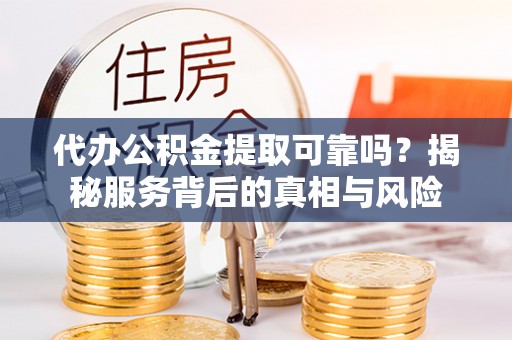 盈江代办公积金提取可靠吗？揭秘服务背后的真相与风险