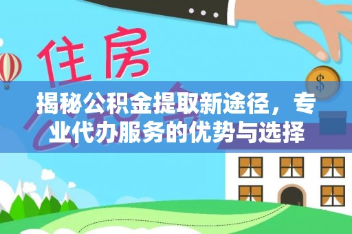 盈江揭秘公积金提取新途径，专业代办服务的优势与选择