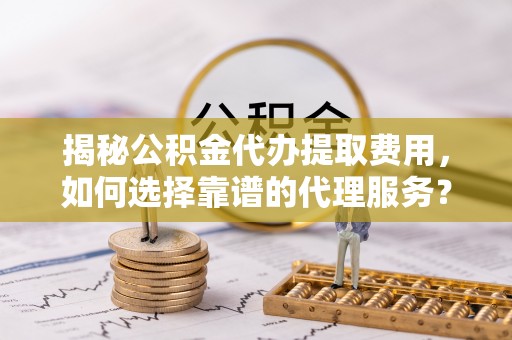 盈江揭秘公积金代办提取费用，如何选择靠谱的代理服务？