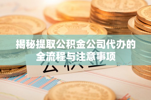 盈江揭秘提取公积金公司代办的全流程与注意事项