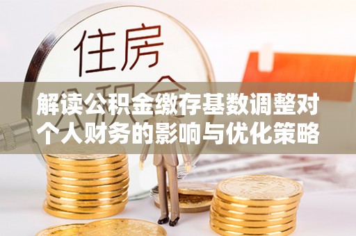 盈江解读公积金缴存基数调整对个人财务的影响与优化策略