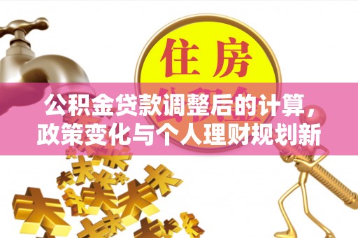 盈江公积金贷款调整后的计算，政策变化与个人理财规划新思路