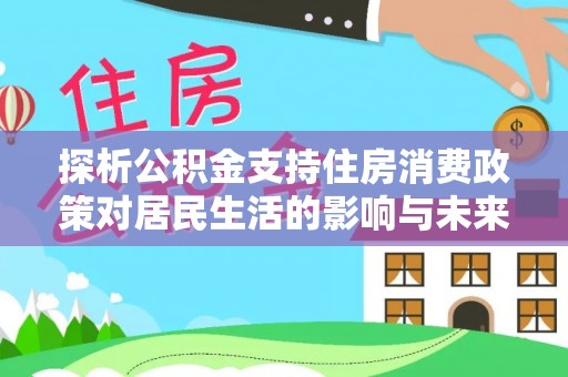 盈江探析公积金支持住房消费政策对居民生活的影响与未来展望