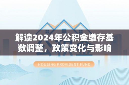 盈江解读2024年公积金缴存基数调整，政策变化与影响