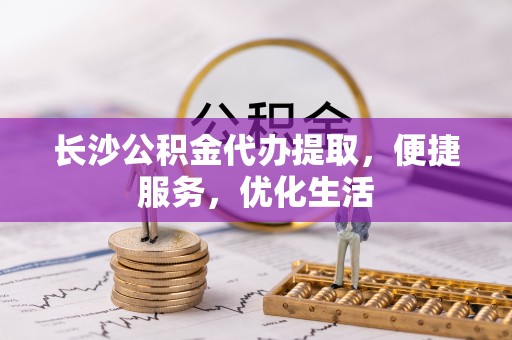 盈江长沙公积金代办提取，便捷服务，优化生活