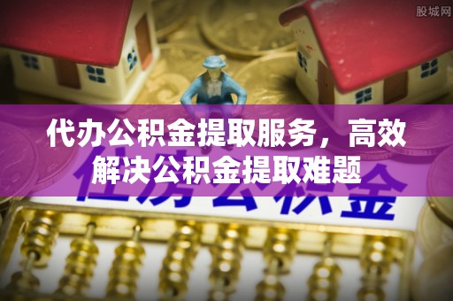 盈江代办公积金提取服务，高效解决公积金提取难题