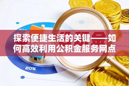 盈江探索便捷生活的关键——如何高效利用公积金服务网点查询功能