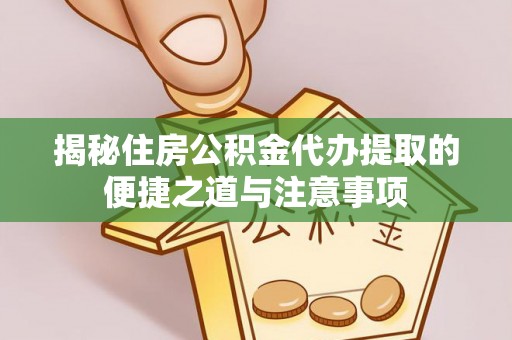 盈江揭秘住房公积金代办提取的便捷之道与注意事项