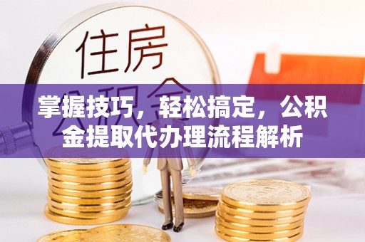 盈江掌握技巧，轻松搞定，公积金提取代办理流程解析