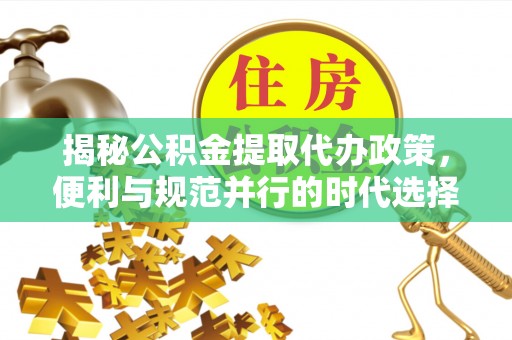 盈江揭秘公积金提取代办政策，便利与规范并行的时代选择