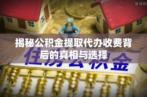 盈江揭秘公积金提取代办收费背后的真相与选择
