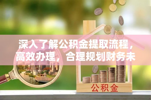 盈江深入了解公积金提取流程，高效办理，合理规划财务未来