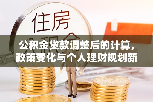 盈江公积金贷款调整后的计算，政策变化与个人理财规划新方向