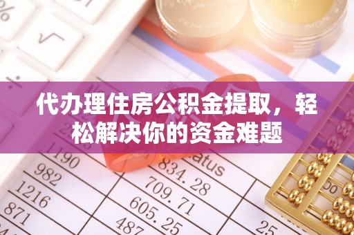 盈江代办理住房公积金提取，轻松解决你的资金难题