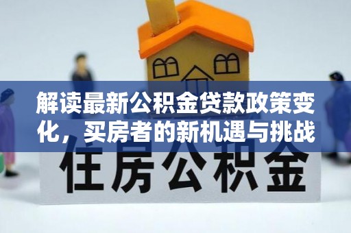 盈江解读最新公积金贷款政策变化，买房者的新机遇与挑战