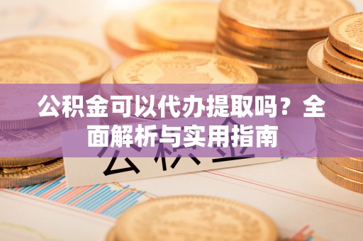 盈江公积金可以代办提取吗？全面解析与实用指南