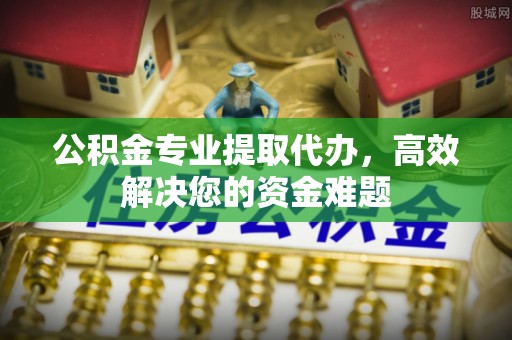 盈江公积金专业提取代办，高效解决您的资金难题