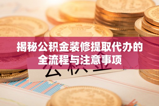 盈江揭秘公积金装修提取代办的全流程与注意事项
