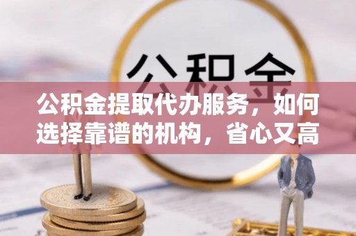 盈江公积金提取代办服务，如何选择靠谱的机构，省心又高效