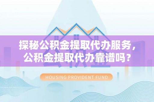 盈江探秘公积金提取代办服务，公积金提取代办靠谱吗？