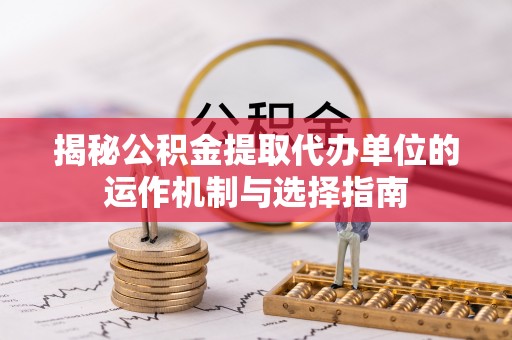 盈江揭秘公积金提取代办单位的运作机制与选择指南