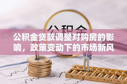盈江公积金贷款调整对购房的影响，政策变动下的市场新风向