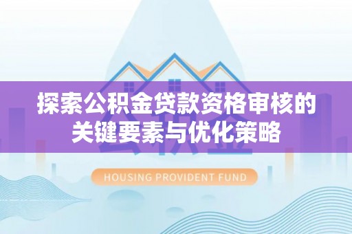 盈江探索公积金贷款资格审核的关键要素与优化策略