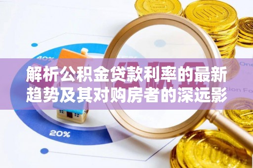 盈江解析公积金贷款利率的最新趋势及其对购房者的深远影响
