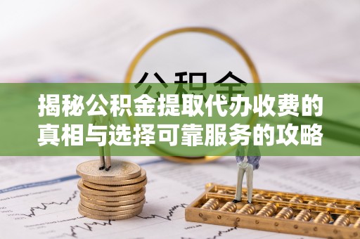 盈江揭秘公积金提取代办收费的真相与选择可靠服务的攻略