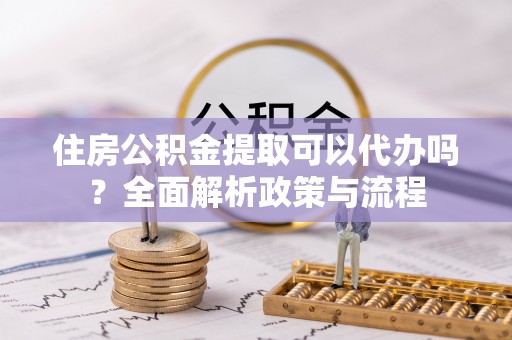 盈江住房公积金提取可以代办吗？全面解析政策与流程