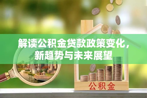 盈江解读公积金贷款政策变化，新趋势与未来展望