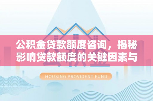盈江公积金贷款额度咨询，揭秘影响贷款额度的关键因素与实用攻略