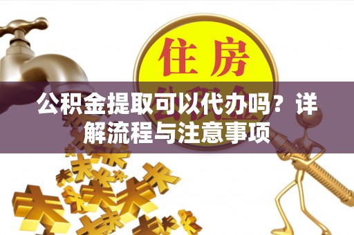 盈江公积金提取可以代办吗？详解流程与注意事项