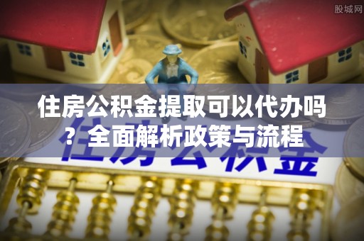 盈江住房公积金提取可以代办吗？全面解析政策与流程