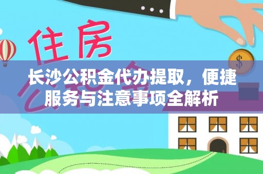 盈江长沙公积金代办提取，便捷服务与注意事项全解析