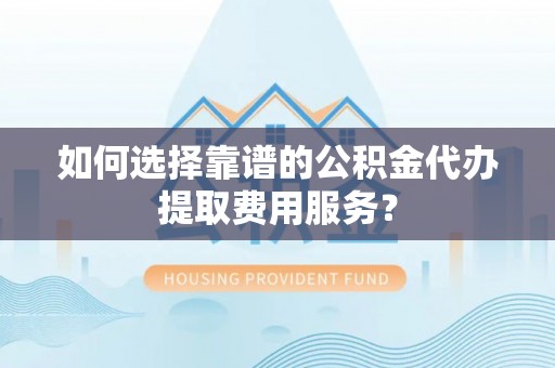 盈江如何选择靠谱的公积金代办提取费用服务？
