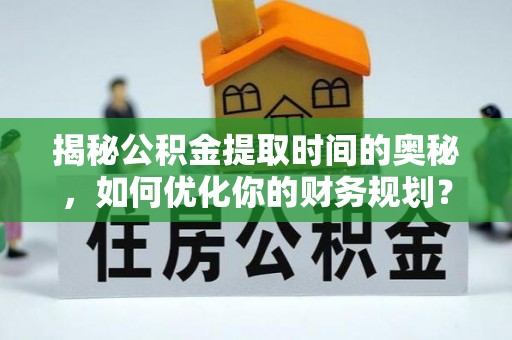 盈江揭秘公积金提取时间的奥秘，如何优化你的财务规划？