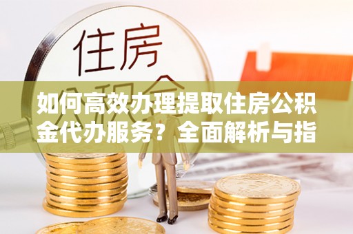 盈江如何高效办理提取住房公积金代办服务？全面解析与指南
