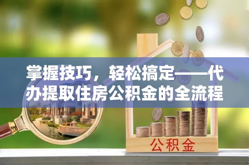 盈江掌握技巧，轻松搞定——代办提取住房公积金的全流程解析