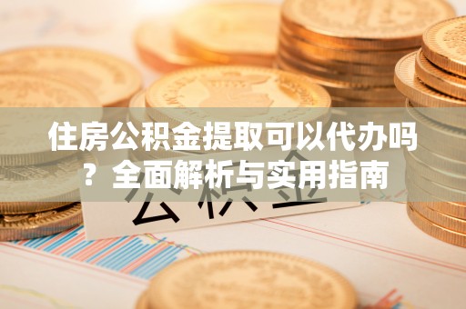 盈江住房公积金提取可以代办吗？全面解析与实用指南