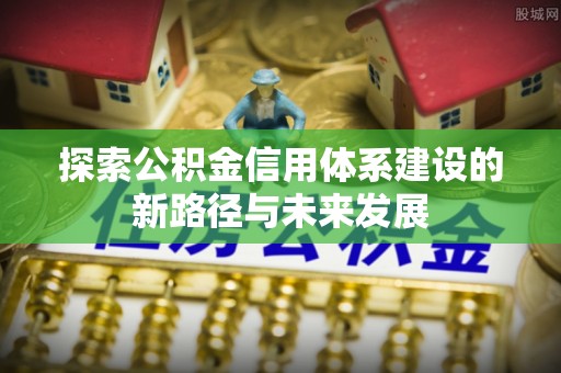 盈江探索公积金信用体系建设的新路径与未来发展